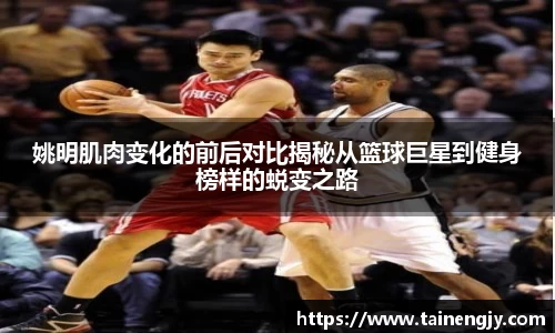 姚明肌肉变化的前后对比揭秘从篮球巨星到健身榜样的蜕变之路