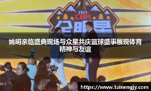 姚明亲临盛典现场与众星共庆篮球盛事展现体育精神与友谊
