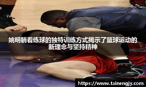 姚明躺着练球的独特训练方式揭示了篮球运动的新理念与坚持精神