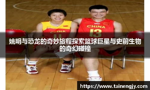 姚明与恐龙的奇妙旅程探索篮球巨星与史前生物的奇幻碰撞