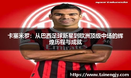 卡塞米罗：从巴西足球新星到欧洲顶级中场的辉煌历程与成就